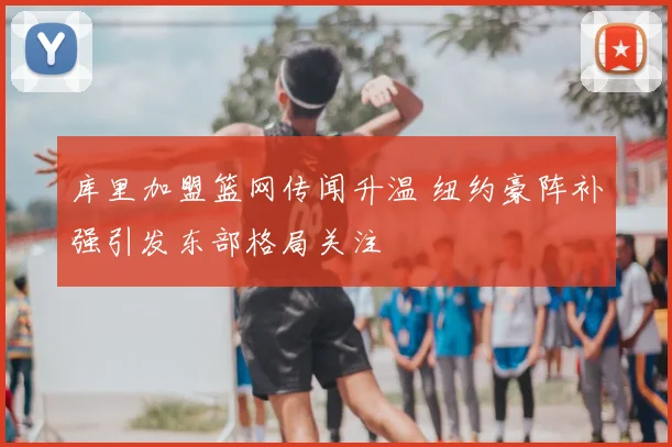 库里加盟篮网传闻升温 纽约豪阵补强引发东部格局关注