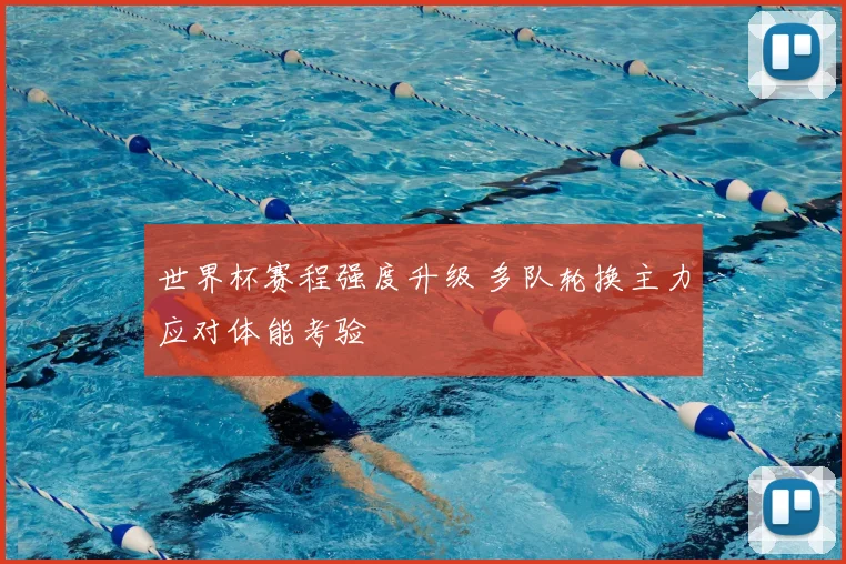 世界杯赛程强度升级 多队轮换主力应对体能考验