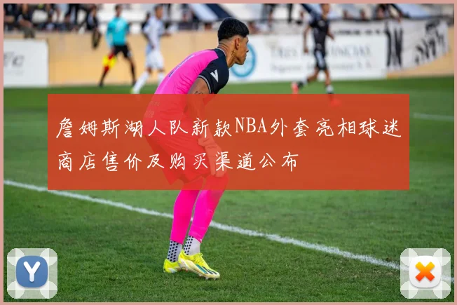 詹姆斯湖人队新款NBA外套亮相球迷商店售价及购买渠道公布