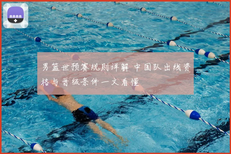 男篮世预赛规则详解 中国队出线资格与晋级条件一文看懂
