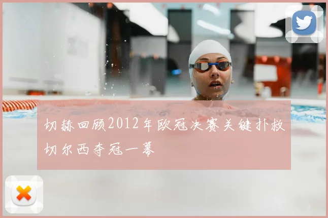 切赫回顾2012年欧冠决赛关键扑救切尔西夺冠一幕