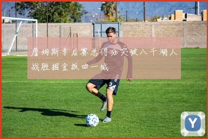 詹姆斯季后赛总得分突破八千湖人战胜掘金扳回一城