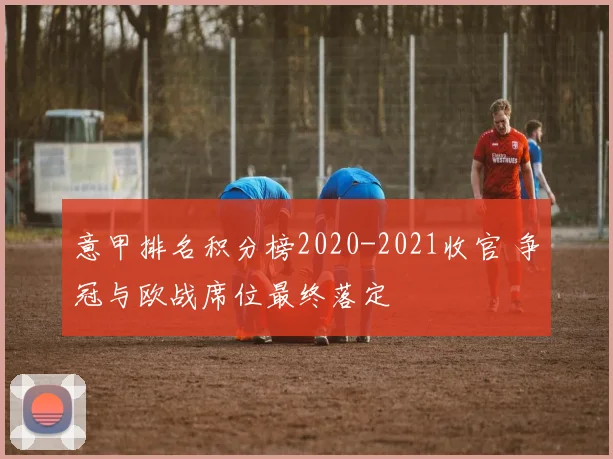 意甲排名积分榜2020-2021收官 争冠与欧战席位最终落定