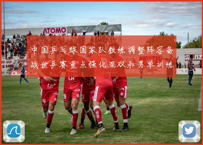 中国乒乓球国家队教练调整阵容备战世乒赛重点强化混双和男单训练