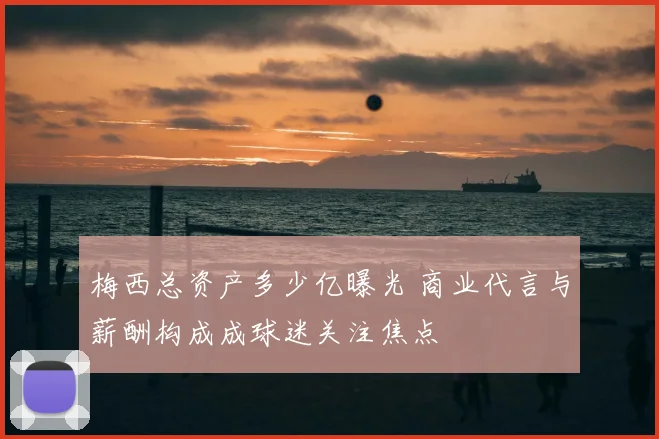 梅西总资产多少亿曝光 商业代言与薪酬构成成球迷关注焦点