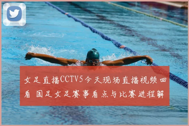 女足直播CCTV5今天现场直播视频回看 国足女足赛事看点与比赛进程解析