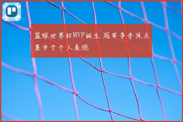 篮球世界杯MVP诞生 冠军争夺焦点集中于个人表现