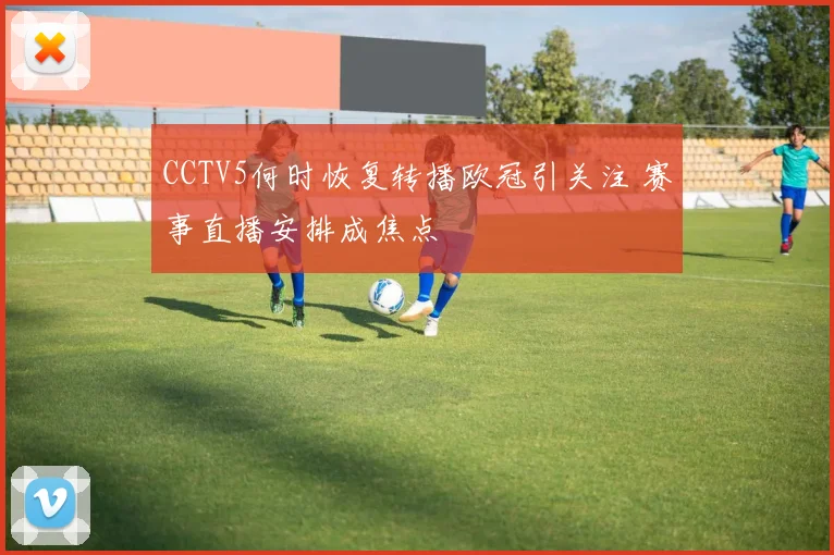 CCTV5何时恢复转播欧冠引关注 赛事直播安排成焦点