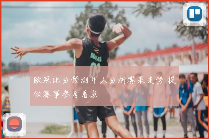 欧冠比分预测牛人分析赛果走势 提供赛事参考看点