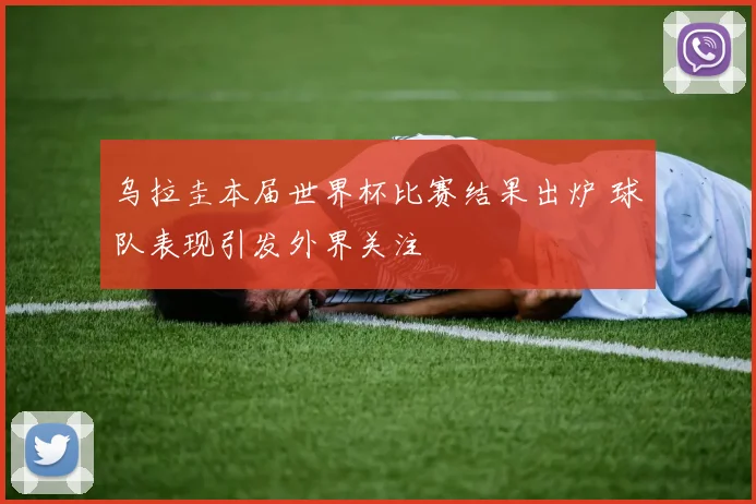 乌拉圭本届世界杯比赛结果出炉 球队表现引发外界关注
