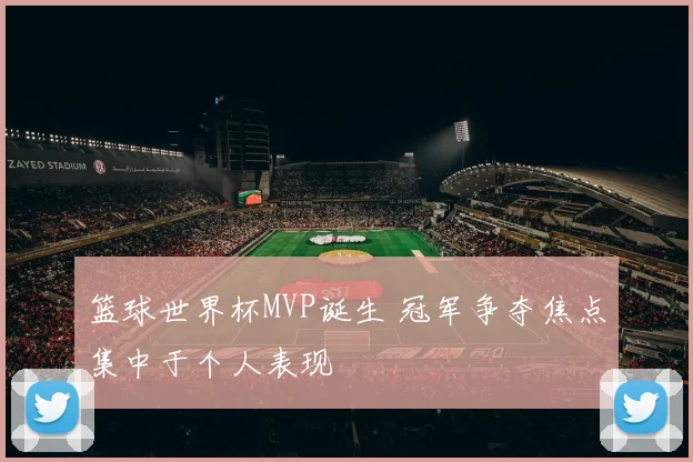 篮球世界杯MVP诞生 冠军争夺焦点集中于个人表现