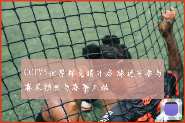 CCTV5世界杯竞猜开启 球迷可参与赛果预测与赛事互动