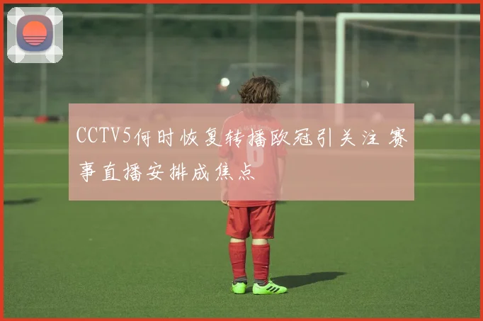 CCTV5何时恢复转播欧冠引关注 赛事直播安排成焦点