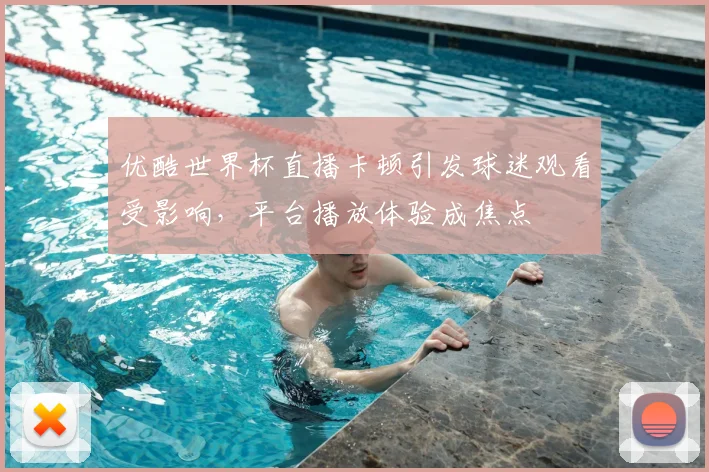 优酷世界杯直播卡顿引发球迷观看受影响，平台播放体验成焦点