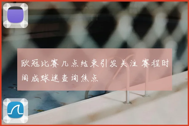 欧冠比赛几点结束引发关注 赛程时间成球迷查询焦点