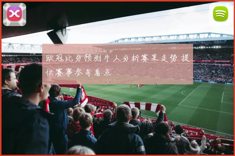 欧冠比分预测牛人分析赛果走势 提供赛事参考看点